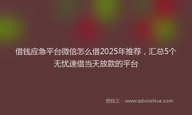 借钱应急平台微信怎么借2025年推荐，汇总5个无忧速借当天放款的平台