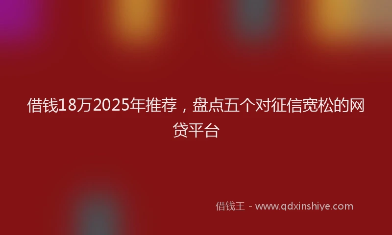 借钱18万2025年推荐，盘点五个对征信宽松的网贷平台
