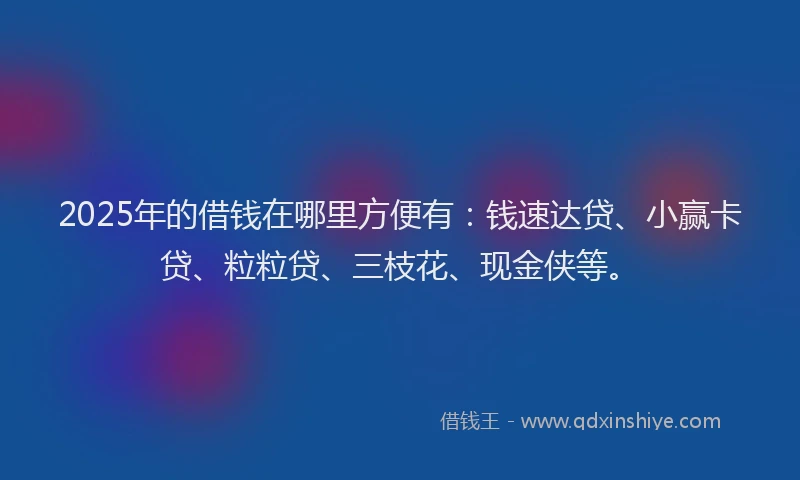 2025年的借钱在哪里方便有：钱速达贷、小赢卡贷、粒粒贷、三枝花、现金侠等。