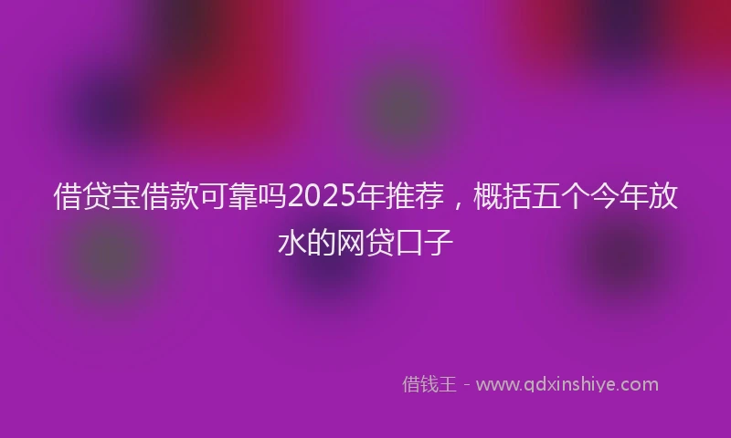 借贷宝借款可靠吗2025年推荐，概括五个今年放水的网贷口子