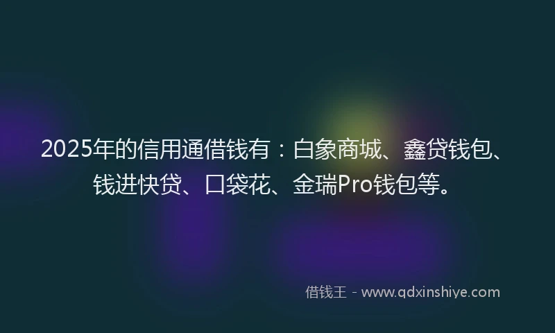 2025年的信用通借钱有：白象商城、鑫贷钱包、钱进快贷、口袋花、金瑞Pro钱包等。