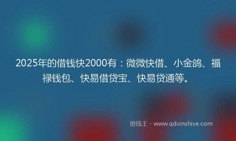 2025年的借钱快2000有：微微快借、小金鸽、福禄钱包、快易借贷宝、快易贷通等。