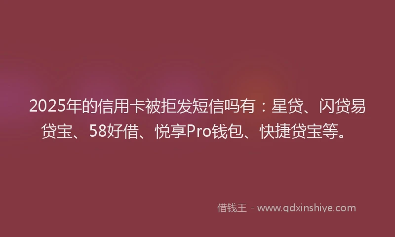 2025年的信用卡被拒发短信吗有：星贷、闪贷易贷宝、58好借、悦享Pro钱包、快捷贷宝等。