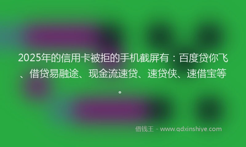 2025年的信用卡被拒的手机截屏有：百度贷你飞、借贷易融途、现金流速贷、速贷侠、速借宝等。