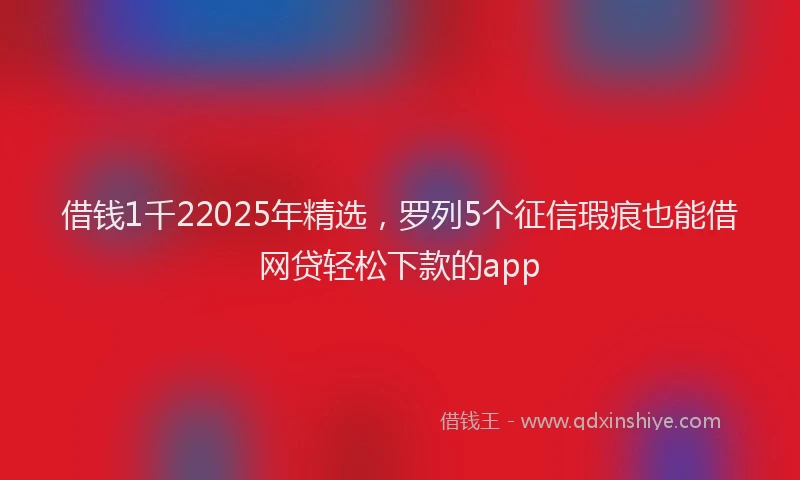 借钱1千22025年精选，罗列5个征信瑕疵也能借网贷轻松下款的app