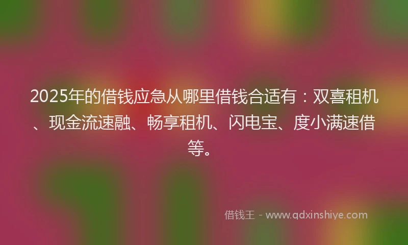 2025年的借钱应急从哪里借钱合适有：双喜租机、现金流速融、畅享租机、闪电宝、度小满速借等。