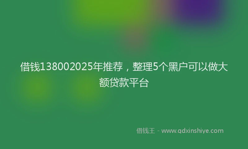 借钱138002025年推荐，整理5个黑户可以做大额贷款平台