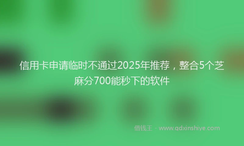 信用卡申请临时不通过2025年推荐,整合5个芝麻分700能秒下的软件