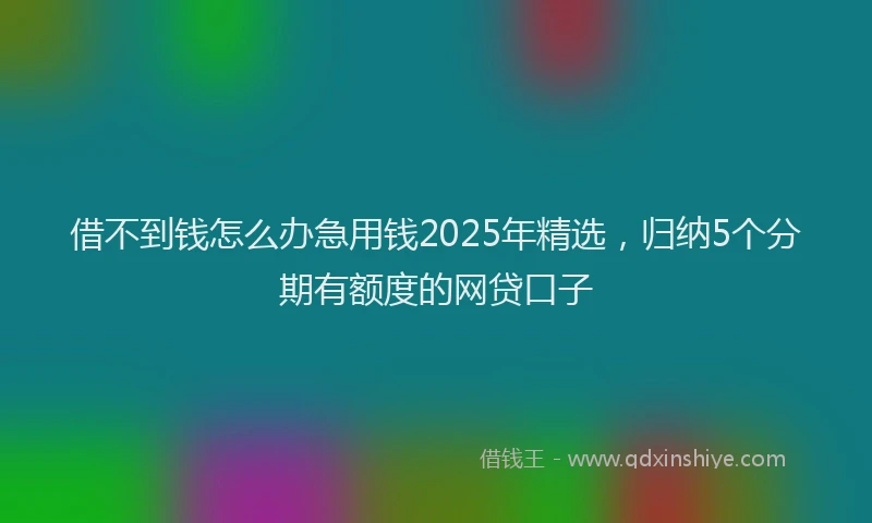 借不到钱怎么办急用钱2025年精选，归纳5个分期有额度的网贷口子