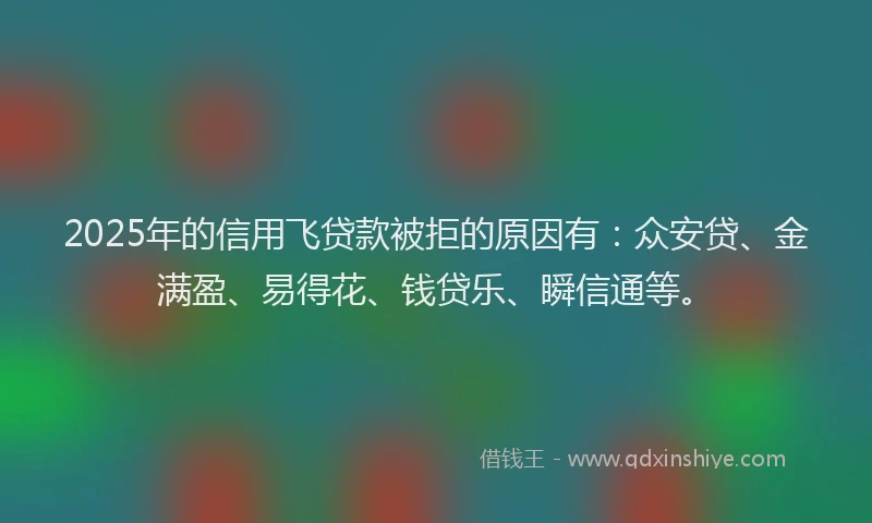 2025年的信用飞贷款被拒的原因有：众安贷、金满盈、易得花、钱贷乐、瞬信通等。