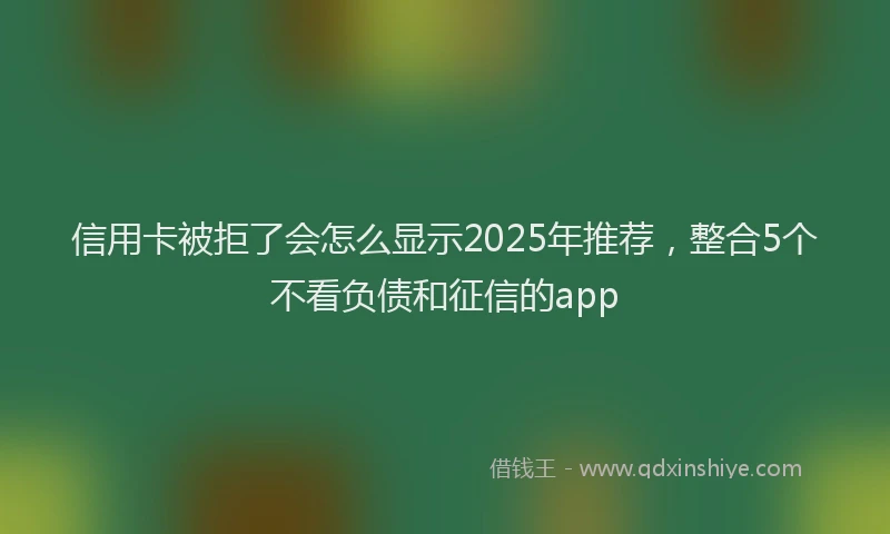 信用卡被拒了会怎么显示2025年推荐，整合5个不看负债和征信的app