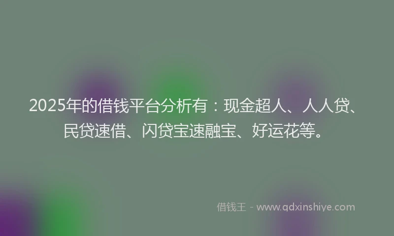 2025年的借钱平台分析有：现金超人、人人贷、民贷速借、闪贷宝速融宝、好运花等。