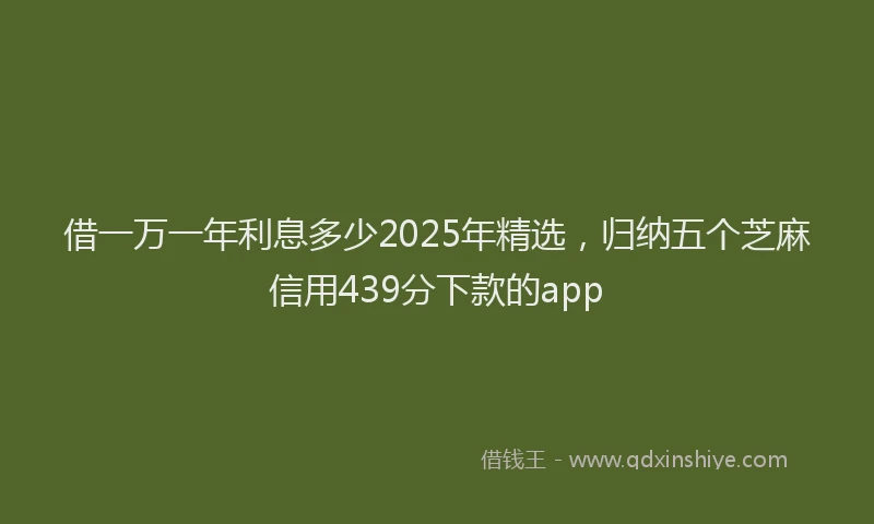 借一万一年利息多少2025年精选，归纳五个芝麻信用439分下款的app