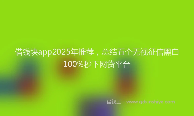 借钱块app2025年推荐，总结五个无视征信黑白100%秒下网贷平台