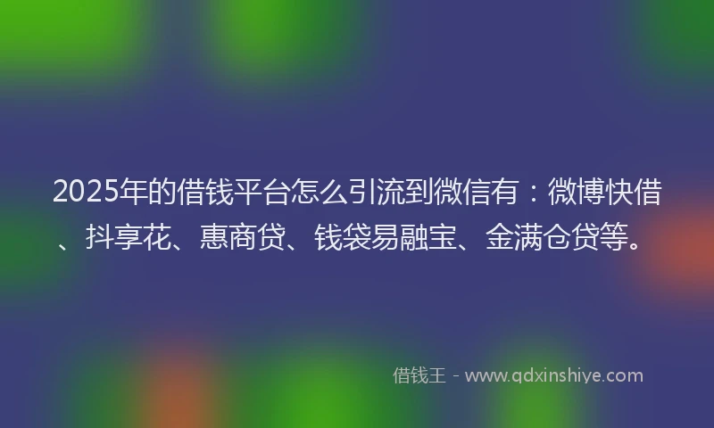 2025年的借钱平台怎么引流到微信有：微博快借、抖享花、惠商贷、钱袋易融宝、金满仓贷等。