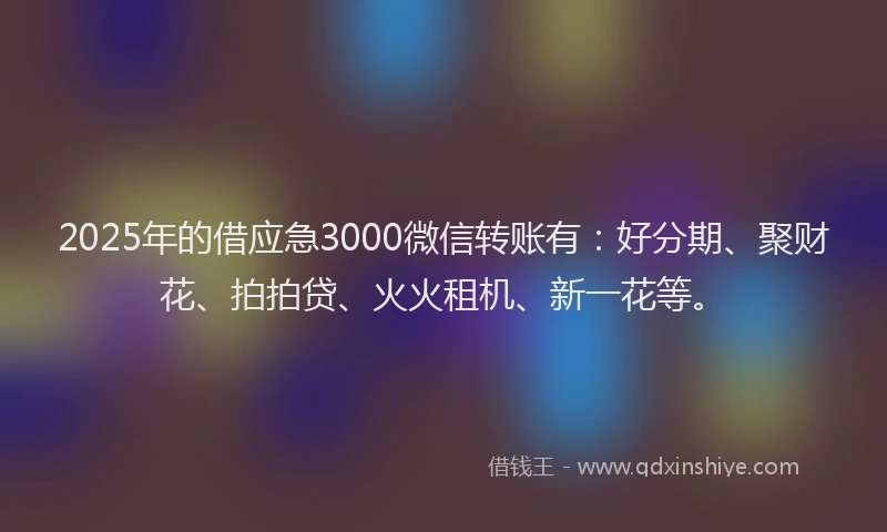 2025年的借应急3000微信转账有：好分期、聚财花、拍拍贷、火火租机、新一花等。