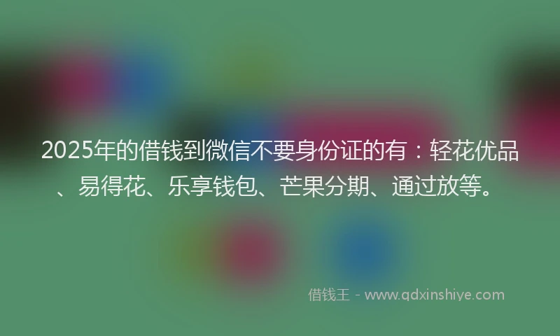 2025年的借钱到微信不要身份证的有：轻花优品、易得花、乐享钱包、芒果分期、通过放等。