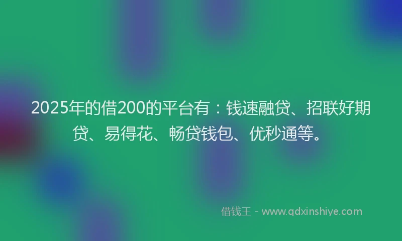 2025年的借200的平台有：钱速融贷、招联好期贷、易得花、畅贷钱包、优秒通等。