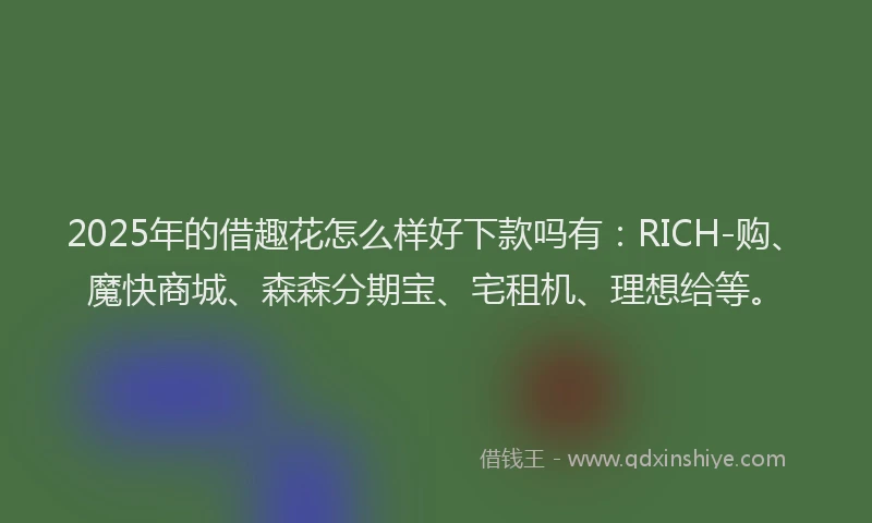 2025年的借趣花怎么样好下款吗有：RICH-购、魔快商城、森森分期宝、宅租机、理想给等。
