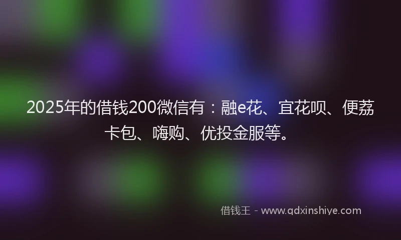 2025年的借钱200微信有：融e花、宜花呗、便荔卡包、嗨购、优投金服等。