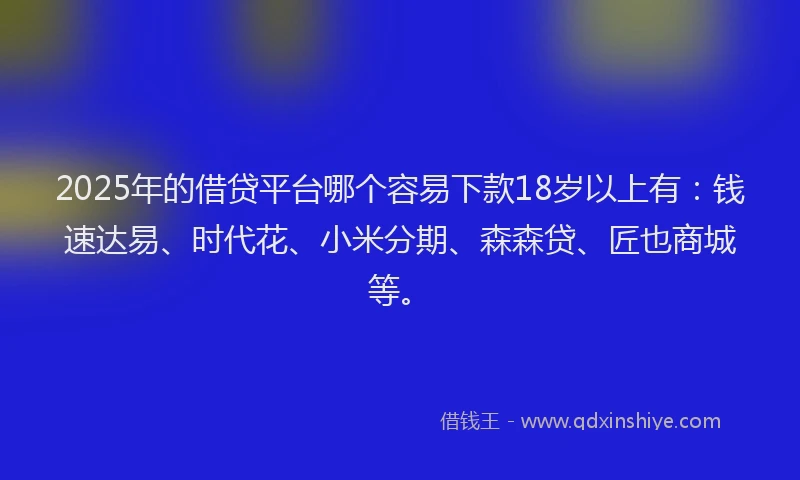 2025年的借贷平台哪个容易下款18岁以上有：钱速达易、时代花、小米分期、森森贷、匠也商城等。