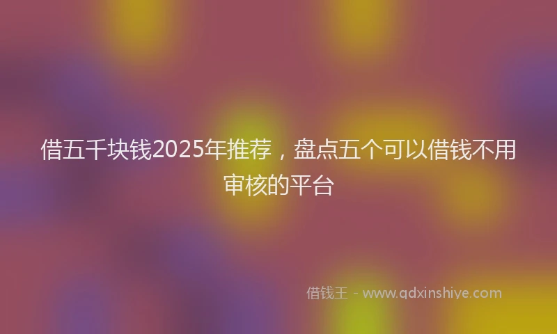 借五千块钱2025年推荐，盘点五个可以借钱不用审核的平台
