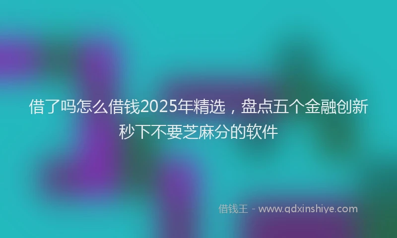借了吗怎么借钱2025年精选，盘点五个金融创新秒下不要芝麻分的软件