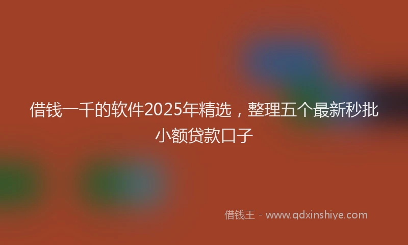 借钱一千的软件2025年精选，整理五个最新秒批小额贷款口子