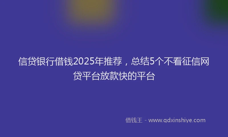 信贷银行借钱2025年推荐，总结5个不看征信网贷平台放款快的平台