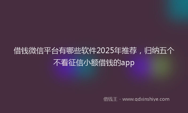 借钱微信平台有哪些软件2025年推荐，归纳五个不看征信小额借钱的app