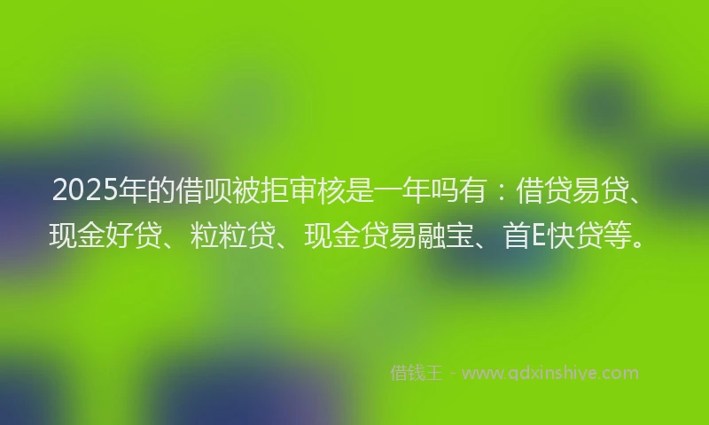 2025年的借呗被拒审核是一年吗有:借贷易贷、现金好贷、粒粒贷、现金贷易融宝、首E快贷等。