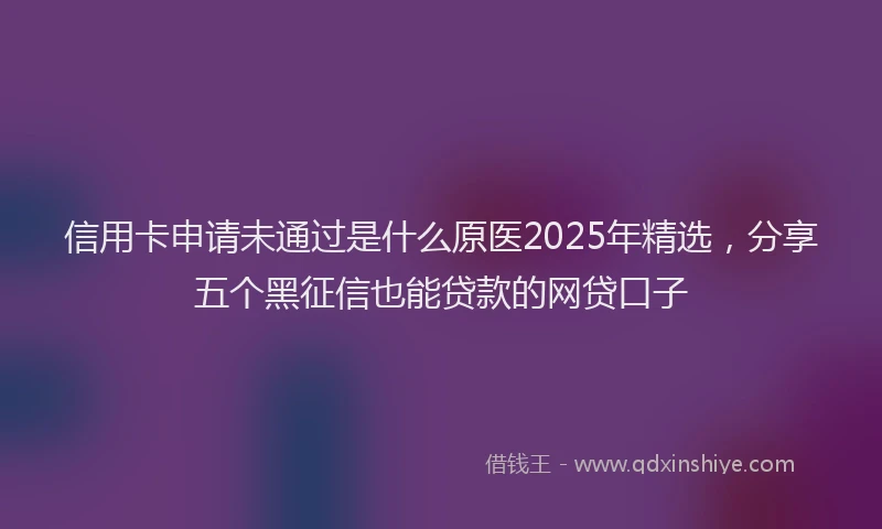 信用卡申请未通过是什么原医2025年精选，分享五个黑征信也能贷款的网贷口子