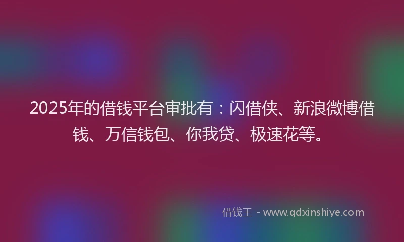 2025年的借钱平台审批有：闪借侠、新浪微博借钱、万信钱包、你我贷、极速花等。