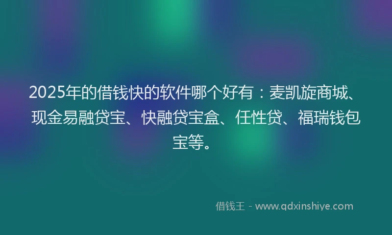 2025年的借钱快的软件哪个好有：麦凯旋商城、现金易融贷宝、快融贷宝盒、任性贷、福瑞钱包宝等。