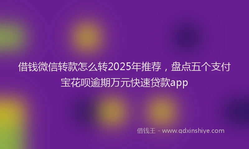 借钱微信转款怎么转2025年推荐，盘点五个支付宝花呗逾期万元快速贷款app