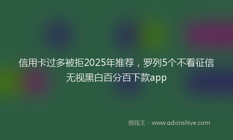 信用卡过多被拒2025年推荐，罗列5个不看征信无视黑白百分百下款app
