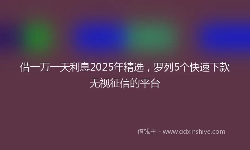 借一万一天利息2025年精选，罗列5个快速下款无视征信的平台