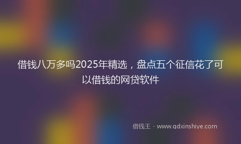 借钱八万多吗2025年精选,盘点五个征信花了可以借钱的网贷软件