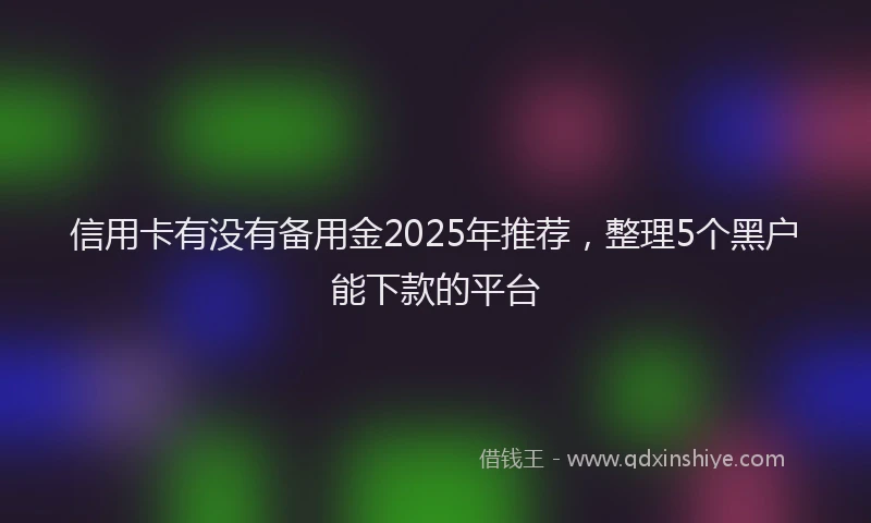 信用卡有没有备用金2025年推荐，整理5个黑户能下款的平台