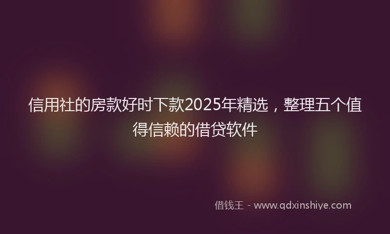 信用社的房款好时下款2025年精选，整理五个值得信赖的借贷软件