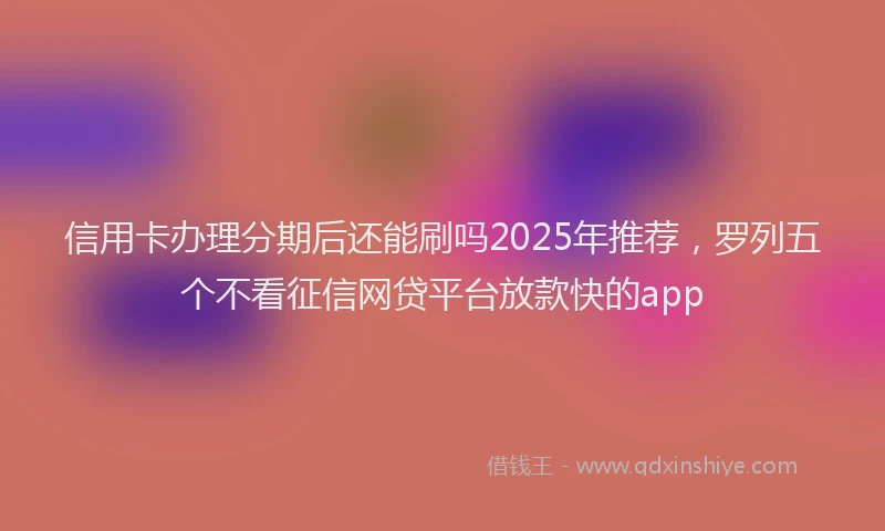 信用卡办理分期后还能刷吗2025年推荐，罗列五个不看征信网贷平台放款快的app