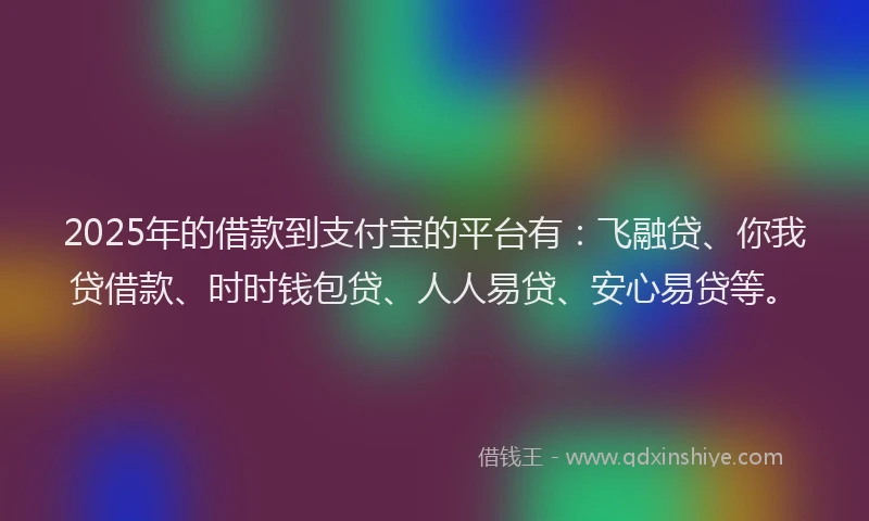 2025年的借款到支付宝的平台有：飞融贷、你我贷借款、时时钱包贷、人人易贷、安心易贷等。