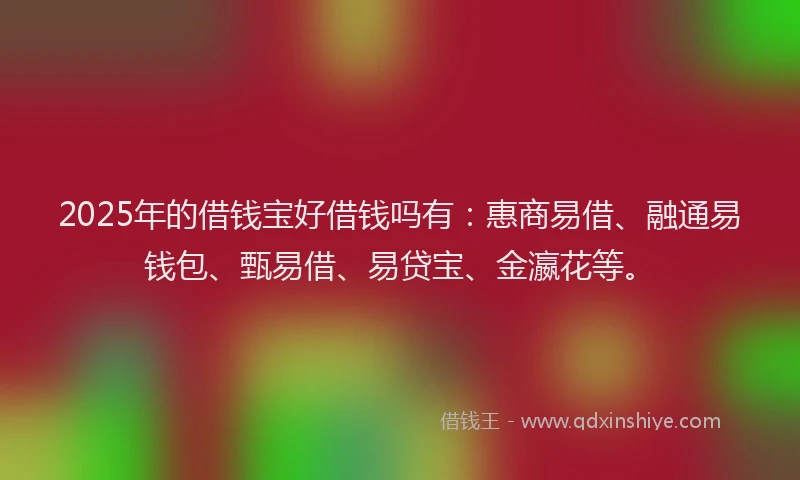 2025年的借钱宝好借钱吗有：惠商易借、融通易钱包、甄易借、易贷宝、金瀛花等。