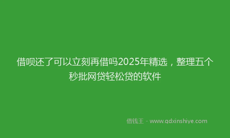 借呗还了可以立刻再借吗2025年精选,整理五个秒批网贷轻松贷的软件