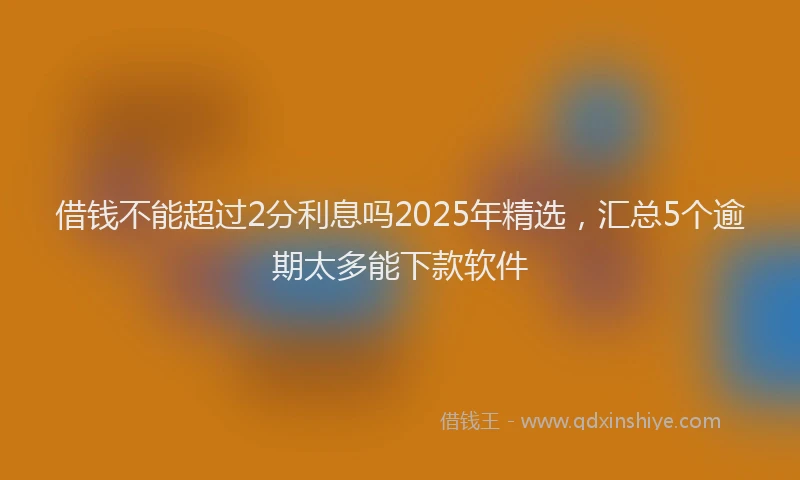 借钱不能超过2分利息吗2025年精选，汇总5个逾期太多能下款软件