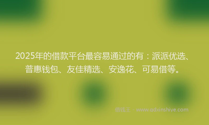 2025年的借款平台最容易通过的有：派派优选、普惠钱包、友佳精选、安逸花、可易借等。