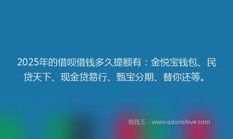 2025年的借呗借钱多久提额有：金悦宝钱包、民贷天下、现金贷易行、甄宝分期、替你还等。