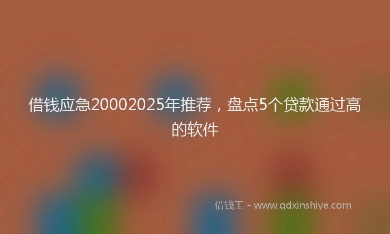 借钱应急20002025年推荐，盘点5个贷款通过高的软件