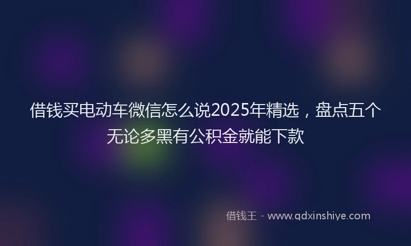 借钱买电动车微信怎么说2025年精选，盘点五个无论多黑有公积金就能下款