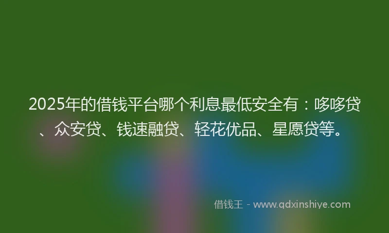 2025年的借钱平台哪个利息最低安全有：哆哆贷、众安贷、钱速融贷、轻花优品、星愿贷等。